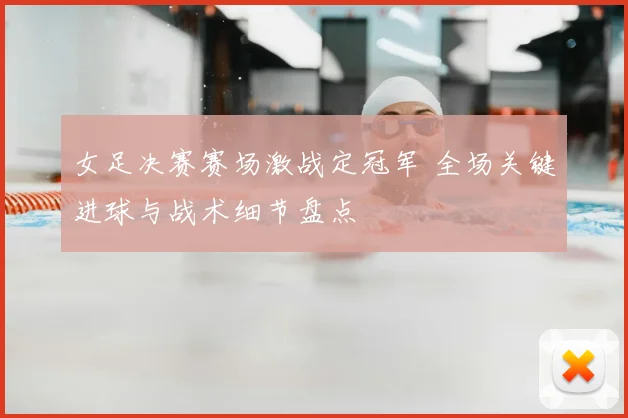 女足决赛赛场激战定冠军 全场关键进球与战术细节盘点