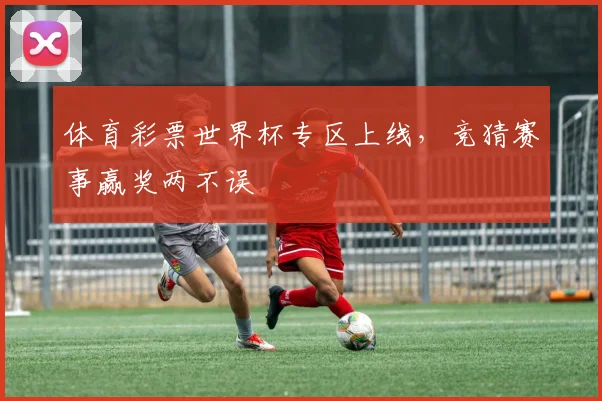 体育彩票世界杯专区上线，竞猜赛事赢奖两不误