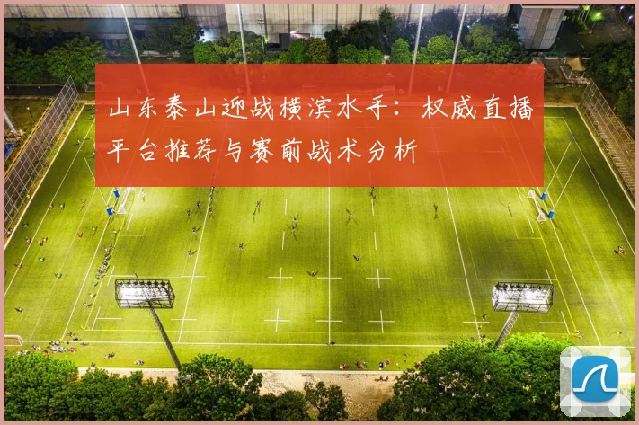 山东泰山迎战横滨水手：权威直播平台推荐与赛前战术分析
