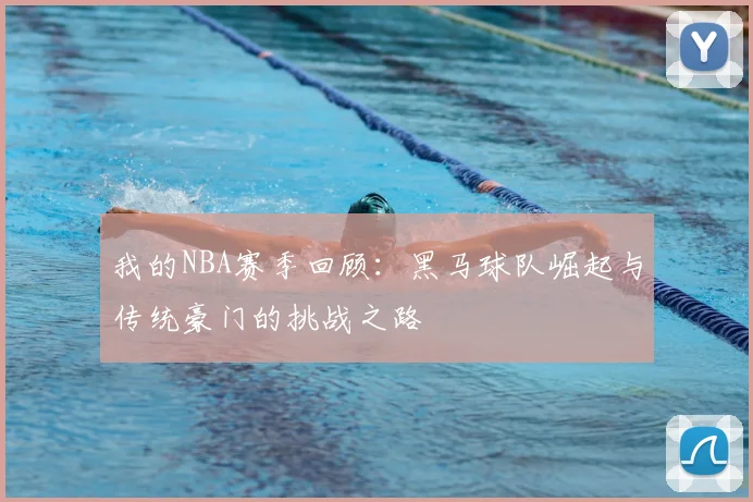 我的NBA赛季回顾：黑马球队崛起与传统豪门的挑战之路