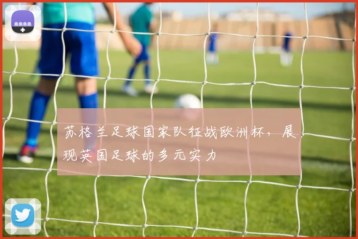 苏格兰足球国家队征战欧洲杯,展现英国足球的多元实力