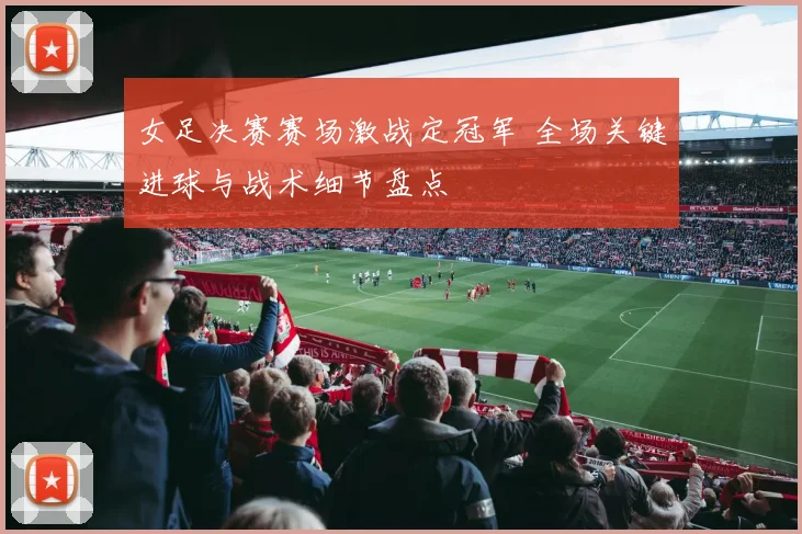 女足决赛赛场激战定冠军 全场关键进球与战术细节盘点